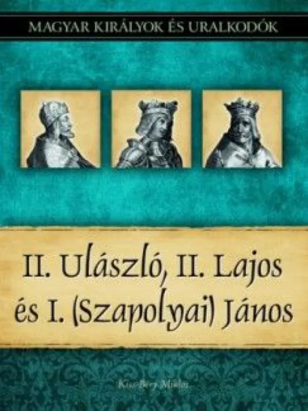 II. Ulászló, II. Lajos és I. (Szapolyai) János - Magyar királyok és uralkodók 14. kötet Legkelendőbb
