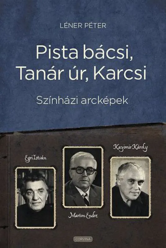 Rendeld meg most Pista bácsi, Tanár úr, Karcsi - Színházi arcképek: Egri István, Marton Endre, Kazimir Károly