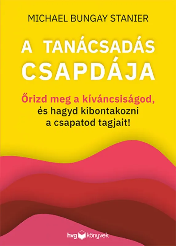 Kedvezményes ár A tanácsadás csapdája - Őrizd meg a kíváncsiságod, és hagyd kibontakozni a csapatod tagjait!