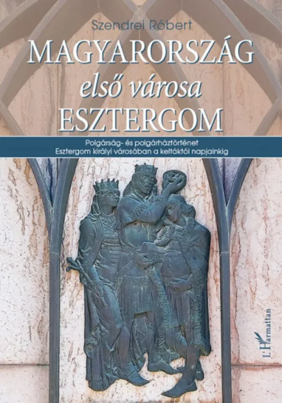 Magyarország első városa Esztergom - Polgárság- és polgárháztörténet Esztergom királyi városában a keltáktól napjainkig Legnépszerűbb