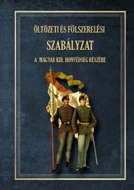 ÖLTÖZETI ÉS FÖLSZERELÉSI SZABÁLYZAT A MAGYAR KIRÁLYI HONVÉDSÉG RÉSZÉRE 1876 Csak ma