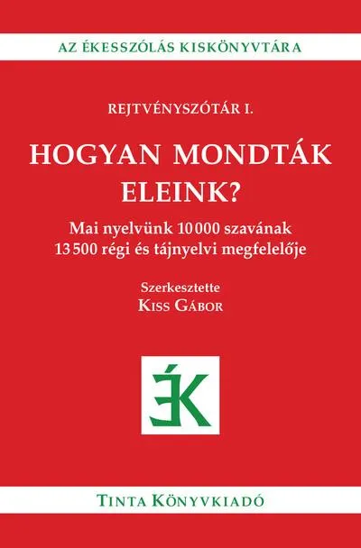 Csak ma Hogyan mondták eleink? - Mai nyelvünk 10000 szavának 13500 régi és tájnyelvi megfelelője