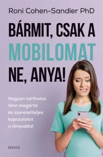 Bármit, csak a mobilomat ne, anya! - Hogyan tarthatsz fenn megértő és szeretetteljes kapcsolatot a lányoddal Akció