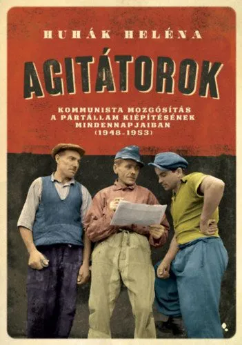 Legkelendőbb Agitátorok - A kommunista mozgósítás a pártállam kiépítésének mindennapjaiban (1948-1953)